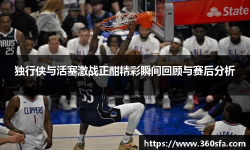 独行侠与活塞激战正酣精彩瞬间回顾与赛后分析
