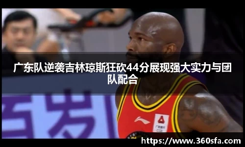 广东队逆袭吉林琼斯狂砍44分展现强大实力与团队配合