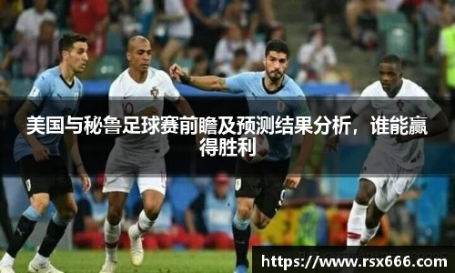 美国与秘鲁足球赛前瞻及预测结果分析，谁能赢得胜利
