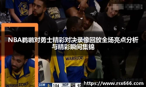 NBA鹈鹕对勇士精彩对决录像回放全场亮点分析与精彩瞬间集锦