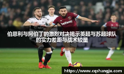 伯恩利与阿伯丁的激烈对决揭示英超与苏超球队的实力差距与战术较量