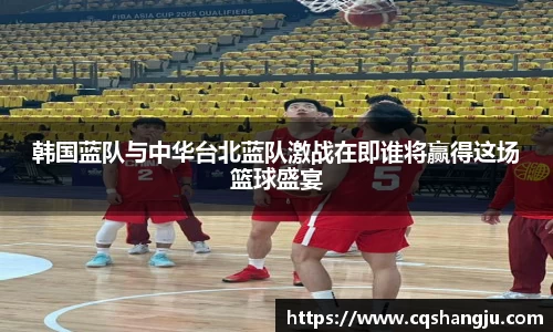 韩国蓝队与中华台北蓝队激战在即谁将赢得这场篮球盛宴