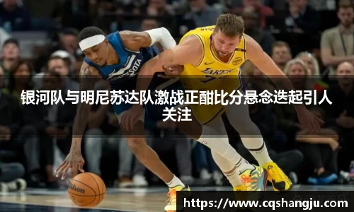 银河队与明尼苏达队激战正酣比分悬念迭起引人关注