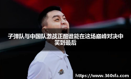 子弹队与中国队激战正酣谁能在这场巅峰对决中笑到最后