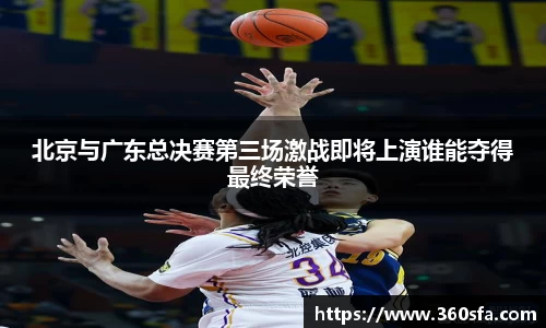 北京与广东总决赛第三场激战即将上演谁能夺得最终荣誉