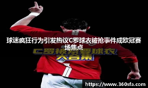 球迷疯狂行为引发热议C罗球衣被抢事件成欧冠赛场焦点